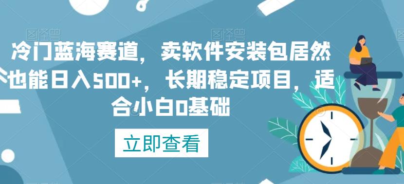 冷门蓝海赛道，卖软件安装包居然也能日入500+，长期稳定项目，适合小白0基础-中创网_分享创业资讯_网络项目资源