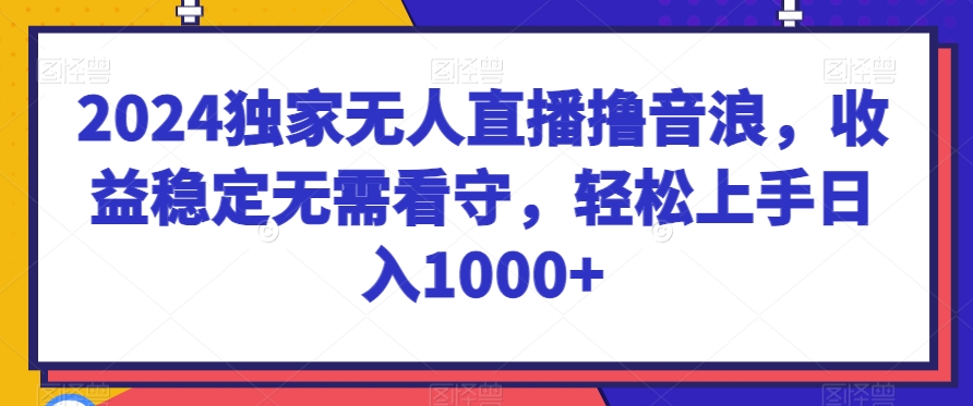 2024独家无人直播撸音浪，收益稳定无需看守，轻松上手日入1000+【揭秘】-中创网_分享创业资讯_网络项目资源