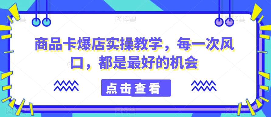 商品卡爆店实操教学，每一次风口，都是最好的机会-中创网_分享创业资讯_网络项目资源