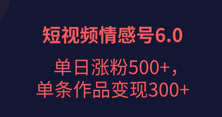 短视频情感项目6.0，单日涨粉以5000+，单条作品变现300+-中创网_分享创业资讯_网络项目资源