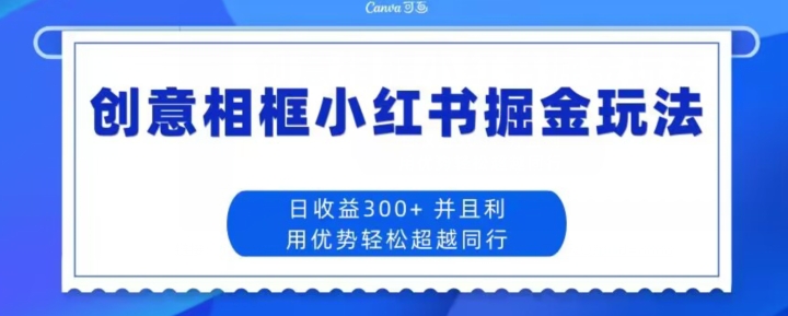 创意相框小红书掘金玩法日收益300+-中创网_分享创业资讯_网络项目资源