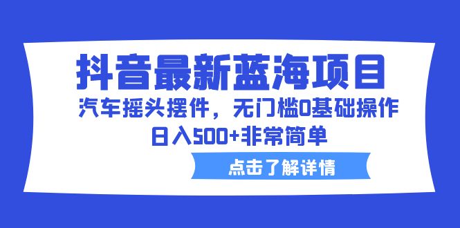 抖音最新蓝海项目，汽车摇头摆件，无门槛0基础操作，日入500+非常简单-中创网_分享创业资讯_网络项目资源