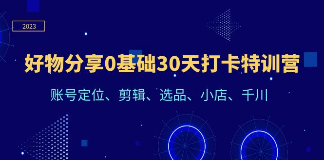 好物分享0基础30天打卡特训营：账号定位、剪辑、选品、小店、千川-中创网_分享创业资讯_网络项目资源