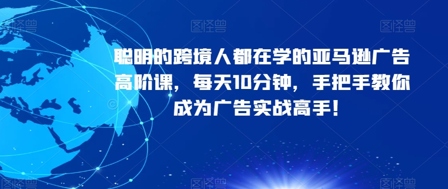 精明的跨境电商人都是学习的亚马逊广告高级课，每日10min，教你如何变成广告宣传实战演练大神！-中创网_分享创业资讯_网络项目资源