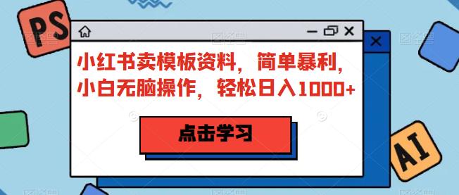 小红书卖模板资料，简单暴利，小白无脑操作，轻松日入1000+【揭秘】-中创网_分享创业资讯_网络项目资源