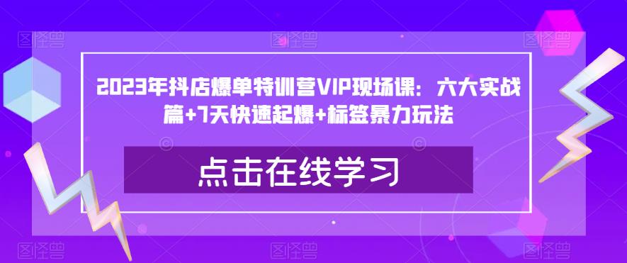 2023年抖店爆单特训营VIP现场课：六大实战篇+7天快速起爆+标签暴力玩法-中创网_分享创业资讯_网络项目资源