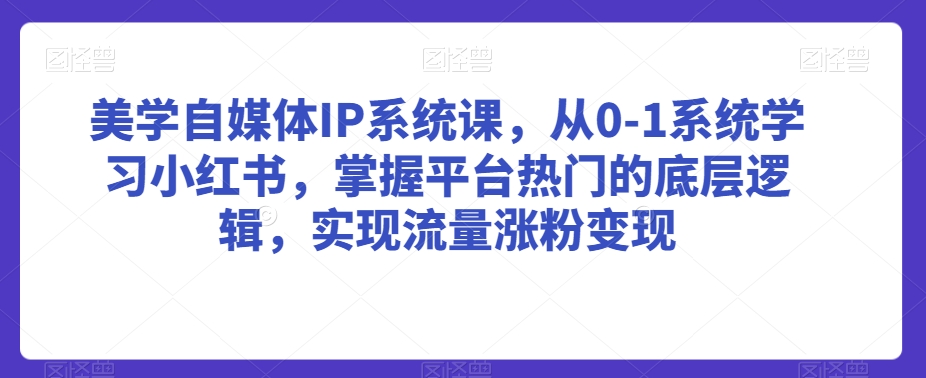 美学自媒体IP系统课，从0-1系统学习小红书，掌握平台热门的底层逻辑，实现流量涨粉变现-中创网_分享创业资讯_网络项目资源