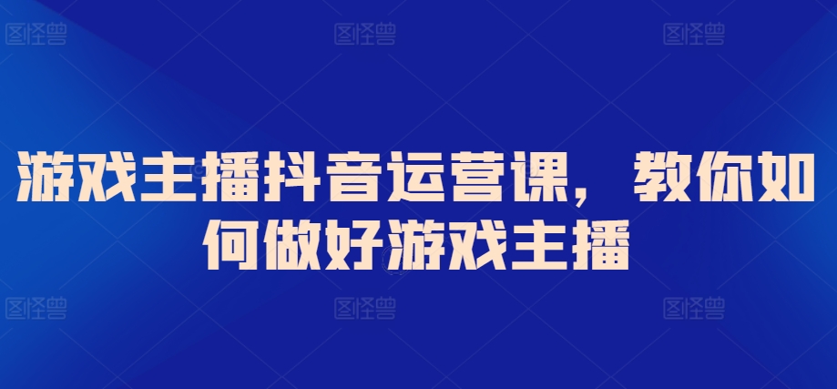 游戏主播抖音运营课，教你如何做好游戏主播-中创网_分享创业资讯_网络项目资源