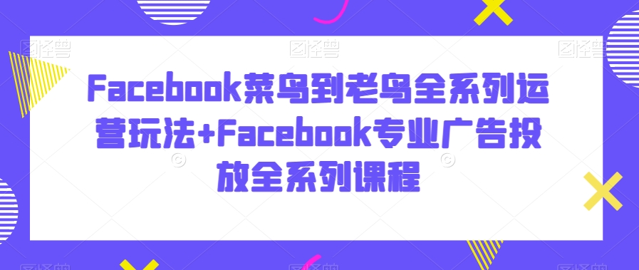 Facebook菜鸟到老鸟全系列运营玩法+Facebook专业广告投放全系列课程-中创网_分享创业资讯_网络项目资源