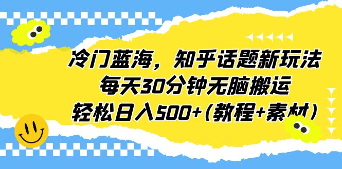 冷门蓝海，知乎话题新玩法，每天30分钟无脑搬运，轻松日入500+(教程+素材)-中创网_分享创业资讯_网络项目资源