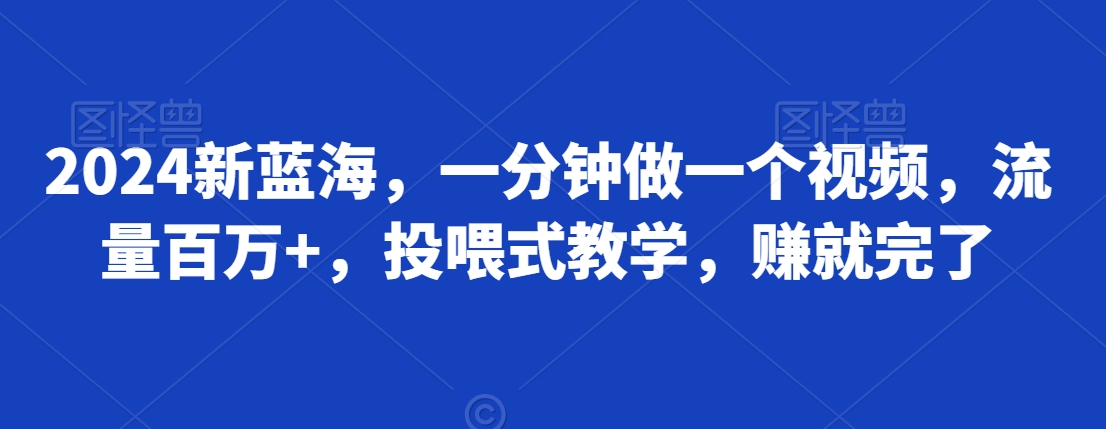 2024新蓝海，一分钟做一个视频，流量百万+，投喂式教学，赚就完了-中创网_分享创业资讯_网络项目资源