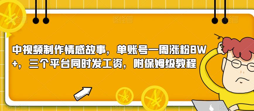 中视频制作情感故事，单账号一周涨粉8W+，三个平台同时发工资，附保姆级教程-中创网_分享创业资讯_网络项目资源