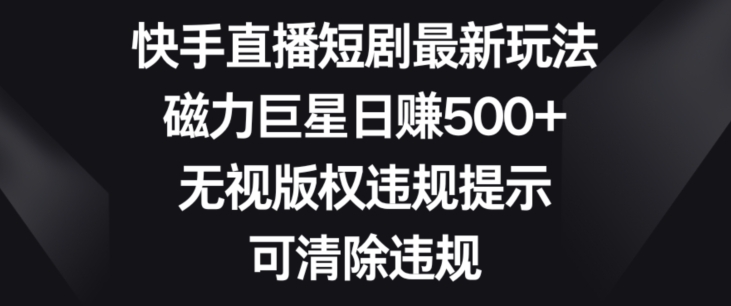 快手直播短剧最新玩法，磁力巨星日赚500+，无视版权违规提示，可清除违规-中创网_分享创业资讯_网络项目资源