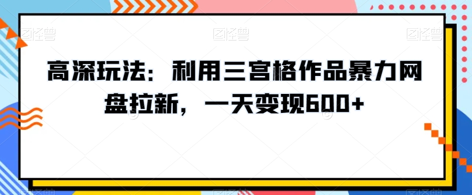 高深玩法：利用三宫格作品暴力网盘拉新，一天变现600+【揭秘】-中创网_分享创业资讯_网络项目资源