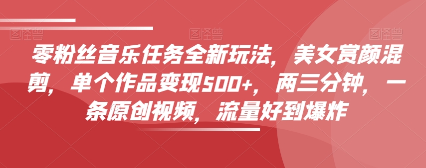 零粉丝们歌曲每日任务全新玩法，漂亮美女赏颜剪辑，单独著作转现500 ，两三分钟，一条原创短视频，总流量好到爆-暖阳网-优质付费教程和创业项目大全-中创网_分享创业资讯_网络项目资源