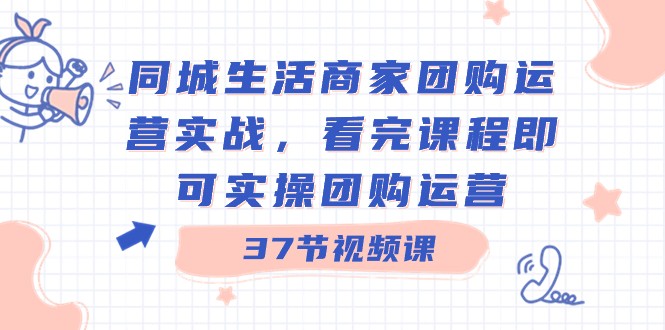 本地生活网店家团购价经营实战演练，看了课程内容就可以实际操作团购价经营（37堂课）-星仔副业