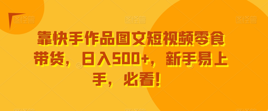 靠快手作品图文短视频零食带货，日入500+，新手易上手，必看！-中创网_分享创业资讯_网络项目资源