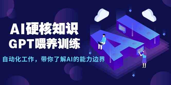 AI硬核知识-GPT喂养训练，自动化工作，带你了解AI的能力边界（10节课）-中创网_分享创业资讯_网络项目资源