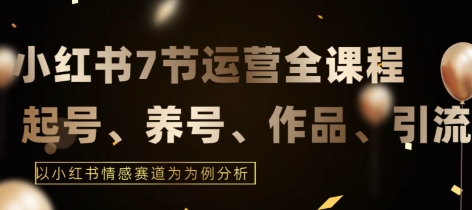 7节小红书运营实战全教程，结合最新情感赛道，打通小红书运营全流程【揭秘】-中创网_分享创业资讯_网络项目资源