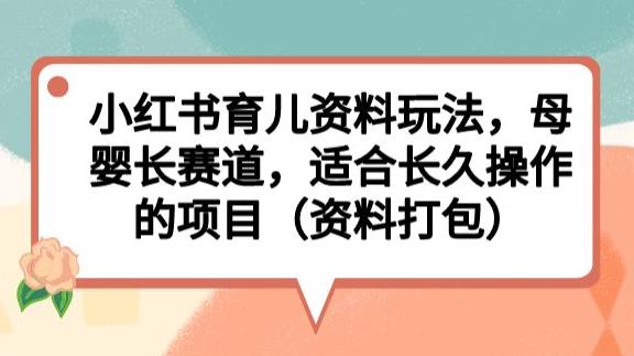 小红书育儿资料玩法，母婴长赛道，适合长久操作的项目（资料打包）【揭秘】-中创网_分享创业资讯_网络项目资源