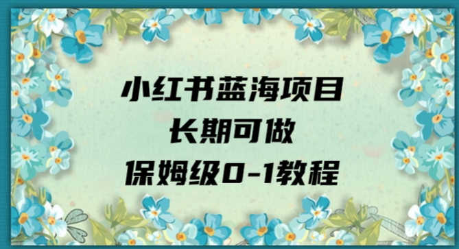 小红书的蓝海项目长期性能做，家庭保姆级0-1实例教程-中创网_分享创业资讯_网络项目资源