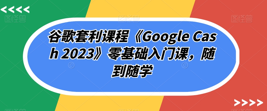 谷歌搜索对冲套利课程内容《Google Cash 2023》零基础入门课，随到随学-中创网_分享创业资讯_网络项目资源