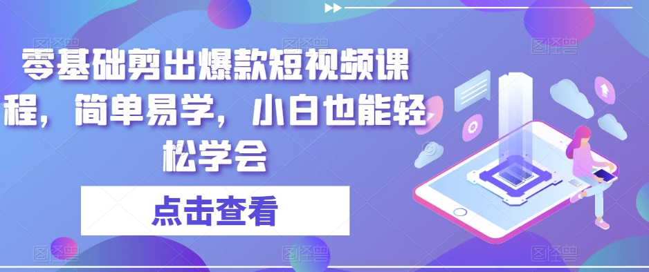 零基础剪出爆款短视频课程，简单易学，小白也能轻松学会-中创网_分享创业资讯_网络项目资源