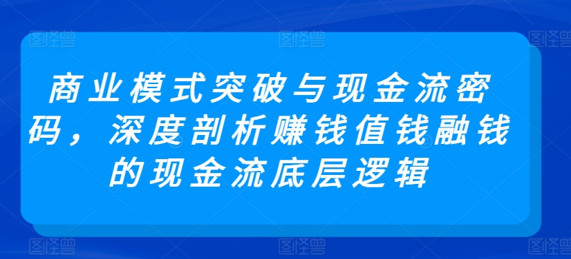 商业模式突破与现金流密码，深度剖析赚钱值钱融钱的现金流底层逻辑-中创网_分享创业资讯_网络项目资源