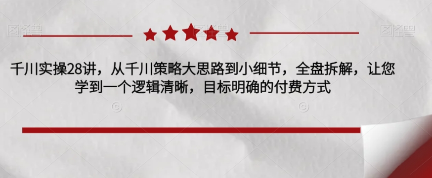 巨量千川实际操作28讲，从巨量千川对策大思路到细节，整盘拆卸，使您学习到一个条理清晰，目标清晰的付费方式-中创网_分享创业资讯_网络项目资源