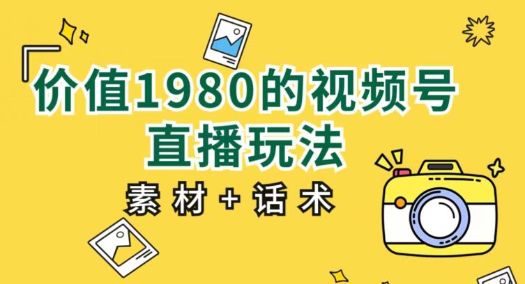 实用价值1980的视频号直播玩法，初学者能直接新手入门操作过程【入门教程 素材内容具体内容 销售技巧】-中创网_分享创业资讯_网络项目资源