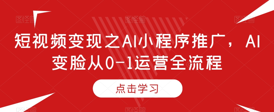 短视频变现之AI小程序推广，AI变脸从0-1运营全流程-星仔副业