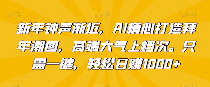 新年钟声渐近，AI精心打造拜年潮图，高端大气上档次。只需一键，轻松日赚1000+【揭秘】-中创网_分享创业资讯_网络项目资源