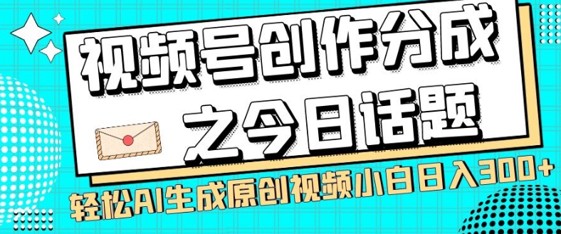 视频号创作分成之今日话题，两种方法，轻松AI生成原创视频，小白日入300+-中创网_分享创业资讯_网络项目资源