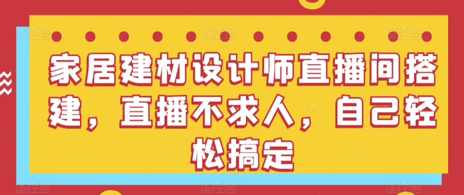 家居建材设计师直播间搭建，直播不求人，自己轻松搞定-中创网_分享创业资讯_网络项目资源