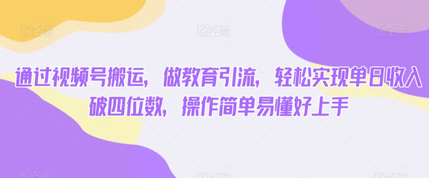 通过视频号搬运，做教育引流，轻松实现单日收入破四位数，操作简单易懂好上手-中创网_分享创业资讯_网络项目资源