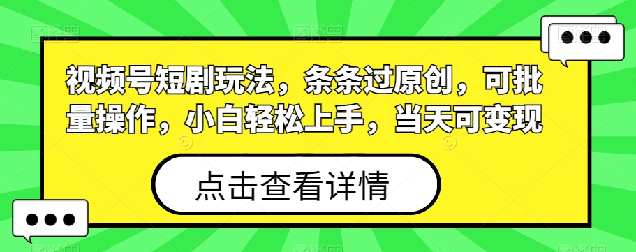 视频号短剧玩法，条条过原创，可批量操作，小白轻松上手，当天可变现-中创网_分享创业资讯_网络项目资源