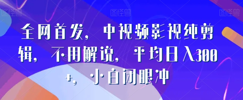 全网首发，中视频影视纯剪辑，不用解说，平均日入300+，小白闭眼冲-中创网_分享创业资讯_网络项目资源