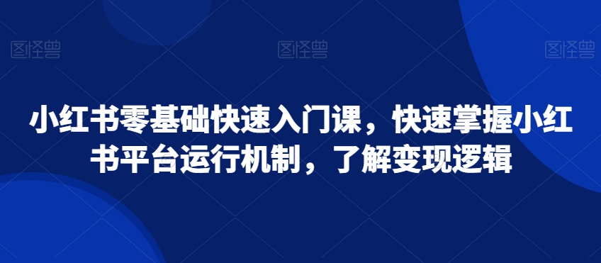 小红书零基础快速入门课，快速掌握小红书平台运行机制，了解变现逻辑-中创网_分享创业资讯_网络项目资源