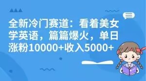 全新冷门赛道：看着美女学英语，篇篇爆火，单日涨粉10000+收入5000+-暖阳网-优质付费教程和创业项目大全-中创网_分享创业资讯_网络项目资源