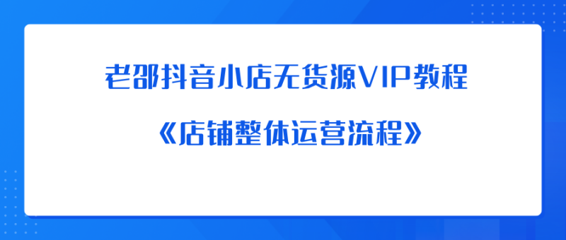 老邵抖音小店无货源VIP教程：《店铺整体运营流程》-中创网_分享创业资讯_网络项目资源