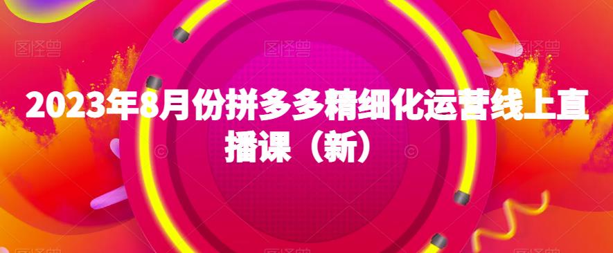 2023年8月份拼多多精细化运营线上直播课（新）-中创网_分享创业资讯_网络项目资源