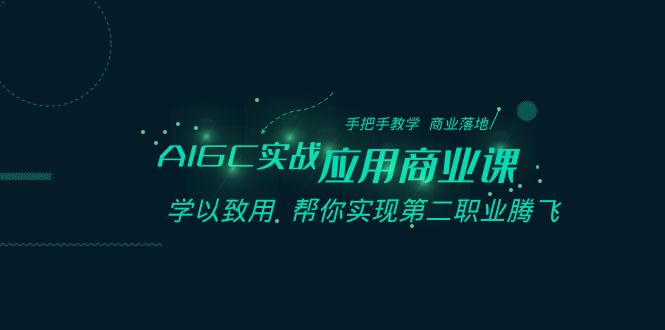 AIGC实战应用商业课：手把手教学 商业落地 学以致用 帮你实现第二职业腾飞-星仔副业