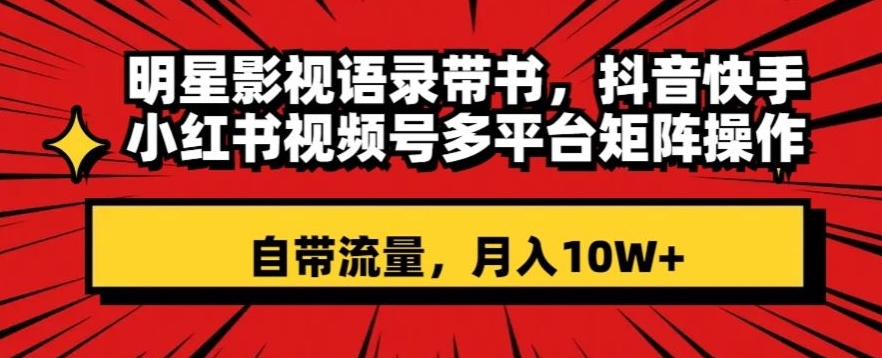 明星影视语录带书，抖音快手小红书视频号多平台矩阵操作，自带流量，月入10W+【揭秘】-中创网_分享创业资讯_网络项目资源