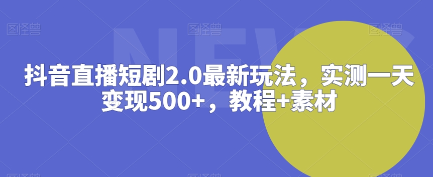 抖音直播短剧2.0最新玩法，实测一天变现500+，教程+素材【揭秘】-中创网_分享创业资讯_网络项目资源