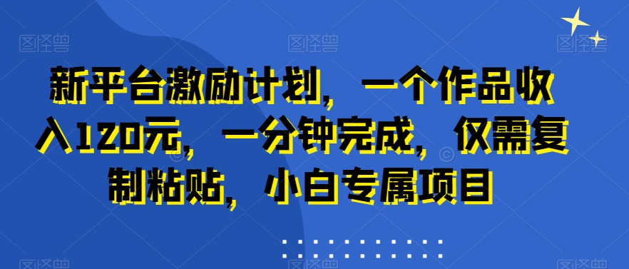 新平台激励计划，一个作品收入120元，一分钟完成，仅需复制粘贴，小白专属项目【揭秘】-中创网_分享创业资讯_网络项目资源