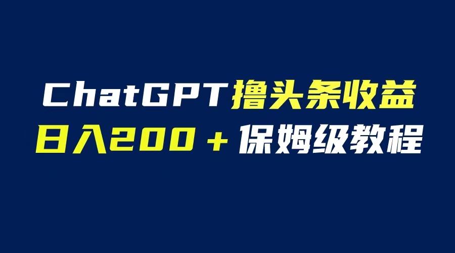 GPT解放双手撸头条收益，日入200保姆级教程，自媒体小白无脑操作-中创网_分享创业资讯_网络项目资源