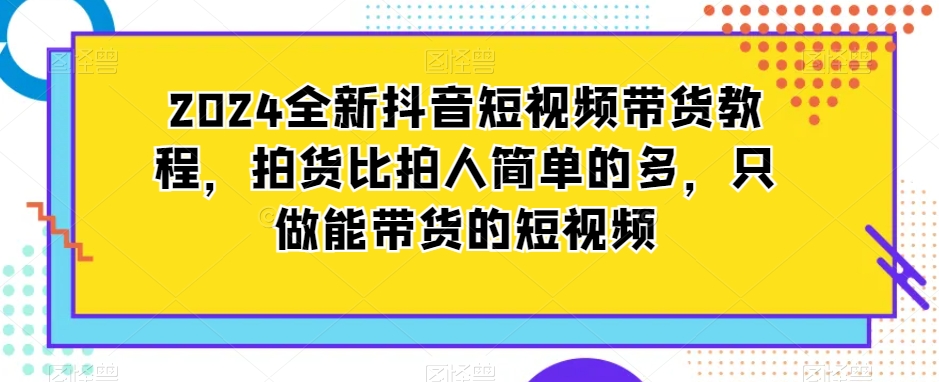 2024全新抖音短视频带货教程，拍货比拍人简单的多，只做能带货的短视频-中创网_分享创业资讯_网络项目资源