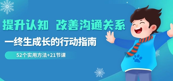 提升认知改善沟通关系，一终生成长的行动指南52个实用方法+21节课-中创网_分享创业资讯_网络项目资源