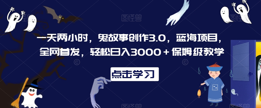 一天两小时，鬼故事创作3.0，蓝海项目，全网首发，轻松日入3000＋保姆级教学【揭秘】-中创网_分享创业资讯_网络项目资源