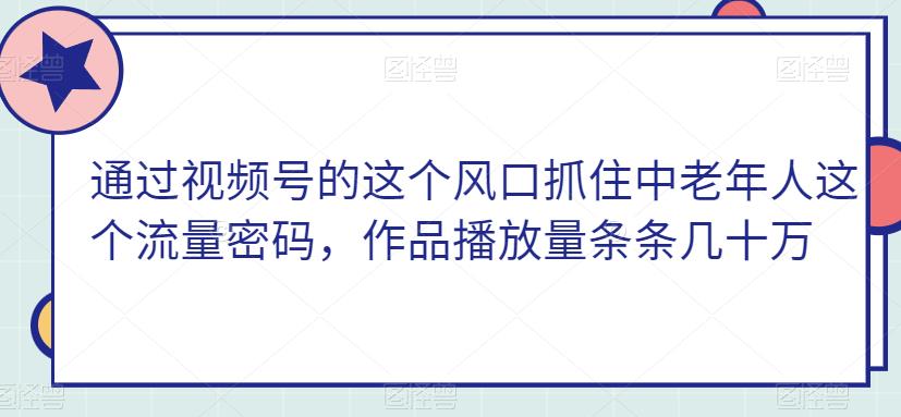 结合视频号这一出风口把握住中老年这一总流量登陆密码，著作播放率一条条几十万-韬哥副业项目资源网